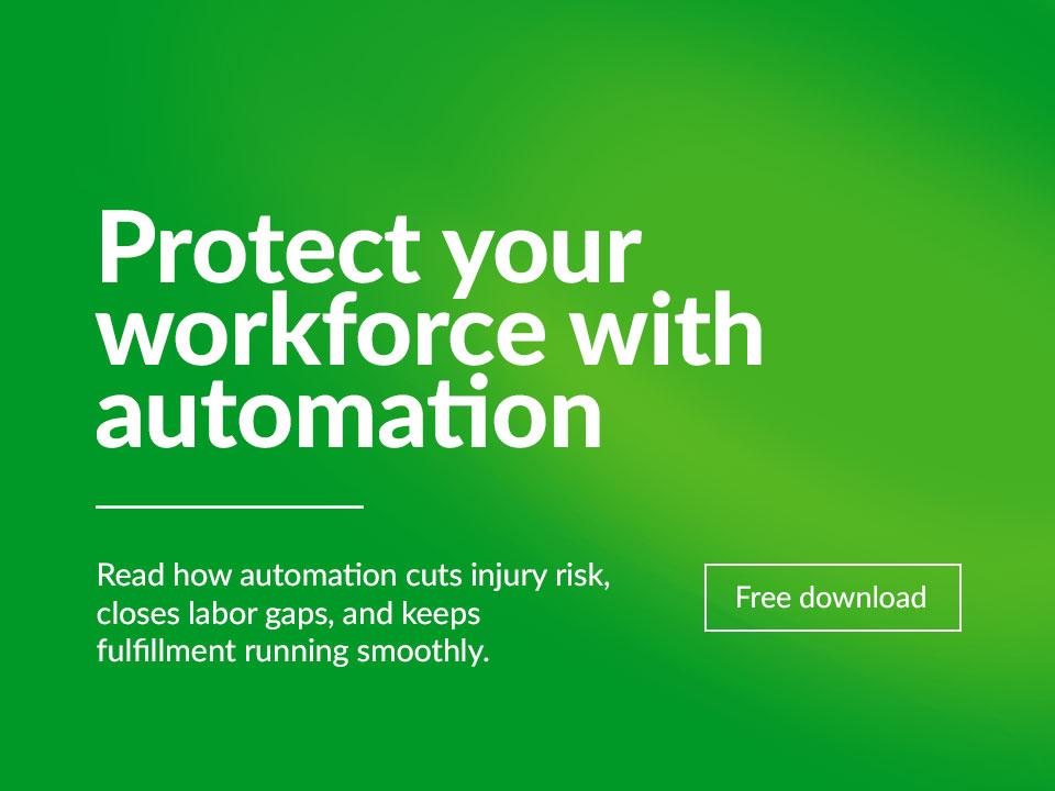 Ebook highlight: Protect your workforce with automation. Read how automation cuts injury risk, closes labor gaps, and keeps fulfillment running smoothly.